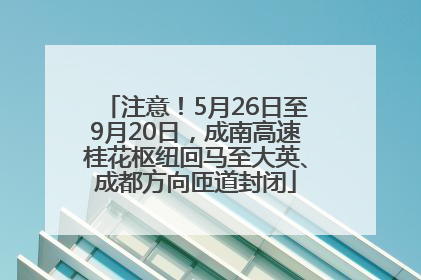 注意！5月26日至9月20日，成南高速桂花枢纽回马至大英、成都方向匝道封闭