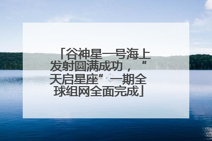 谷神星一号海上发射圆满成功，“天启星座”一期全球组网全面完成